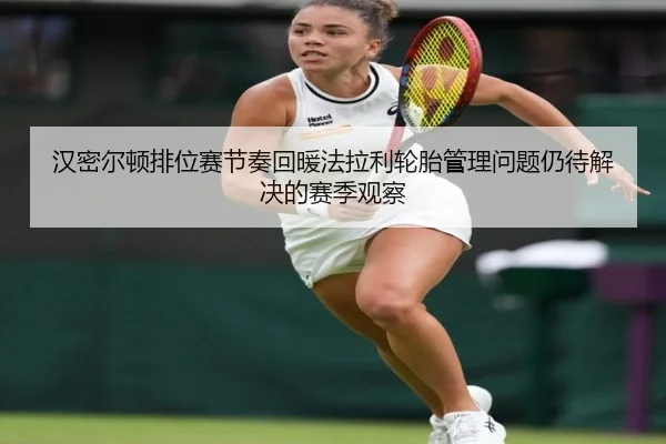 汉密尔顿排位赛节奏回暖法拉利轮胎管理问题仍待解决的赛季观察