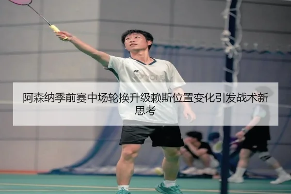 阿森纳季前赛中场轮换升级赖斯位置变化引发战术新思考