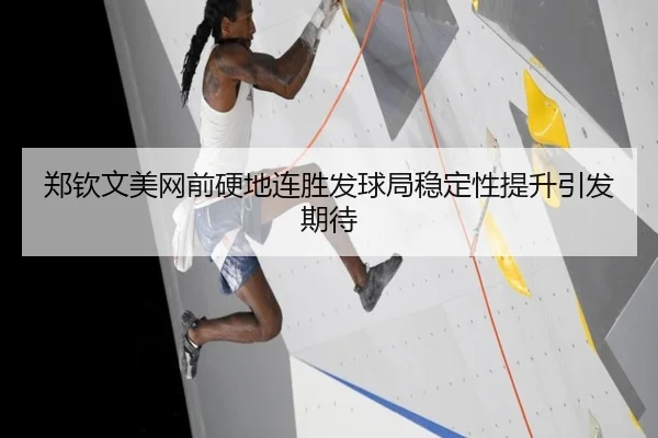 郑钦文美网前硬地连胜发球局稳定性提升引发期待